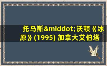 托马斯·沃顿《冰原》(1995) 加拿大艾伯塔省,贾斯珀